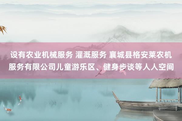 设有农业机械服务 灌溉服务 襄城县格安莱农机服务有限公司儿童游乐区、健身步谈等人人空间