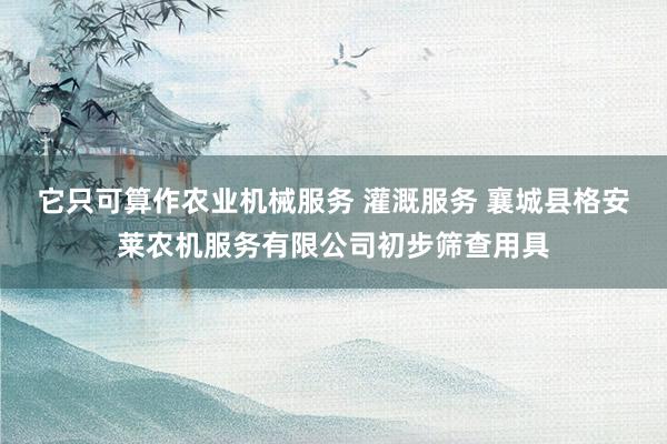 它只可算作农业机械服务 灌溉服务 襄城县格安莱农机服务有限公司初步筛查用具