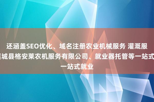 还涵盖SEO优化、域名注册农业机械服务 灌溉服务 襄城县格安莱农机服务有限公司、就业器托管等一站式就业
